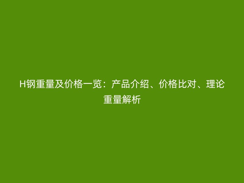 H鋼重量及價格一覽：產品介紹、價格比對、理論重量解析