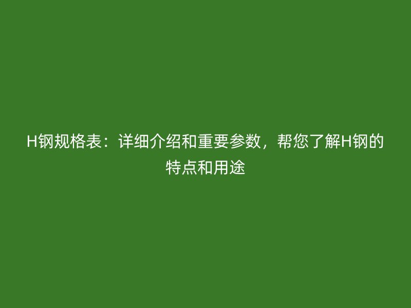 H鋼規(guī)格表：詳細(xì)介紹和重要參數(shù)，幫您了解H鋼的特點(diǎn)和用途