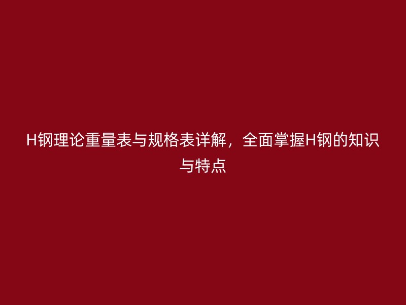 H鋼理論重量表與規格表詳解，全面掌握H鋼的知識與特點