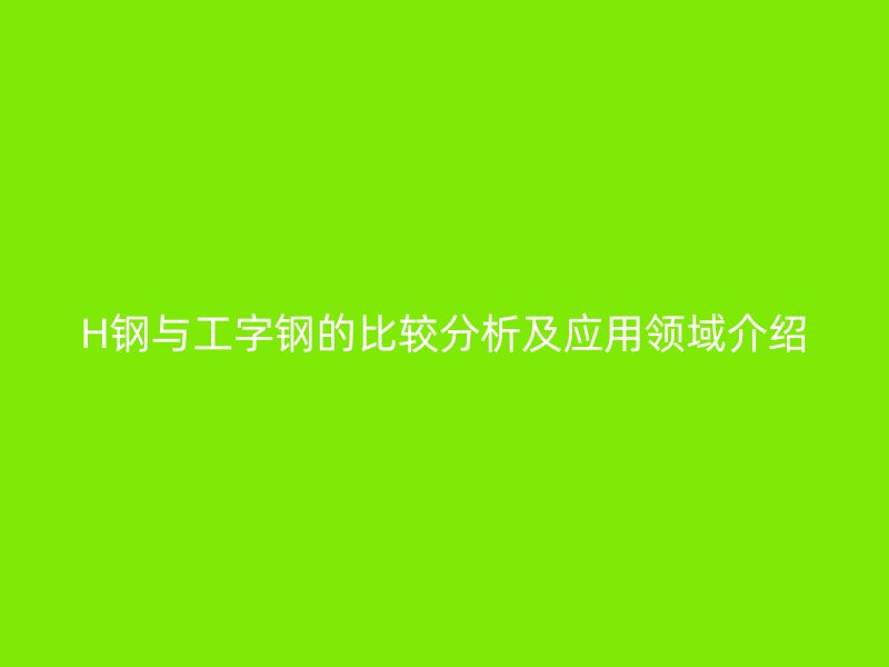H鋼與工字鋼的比較分析及應用領域介紹