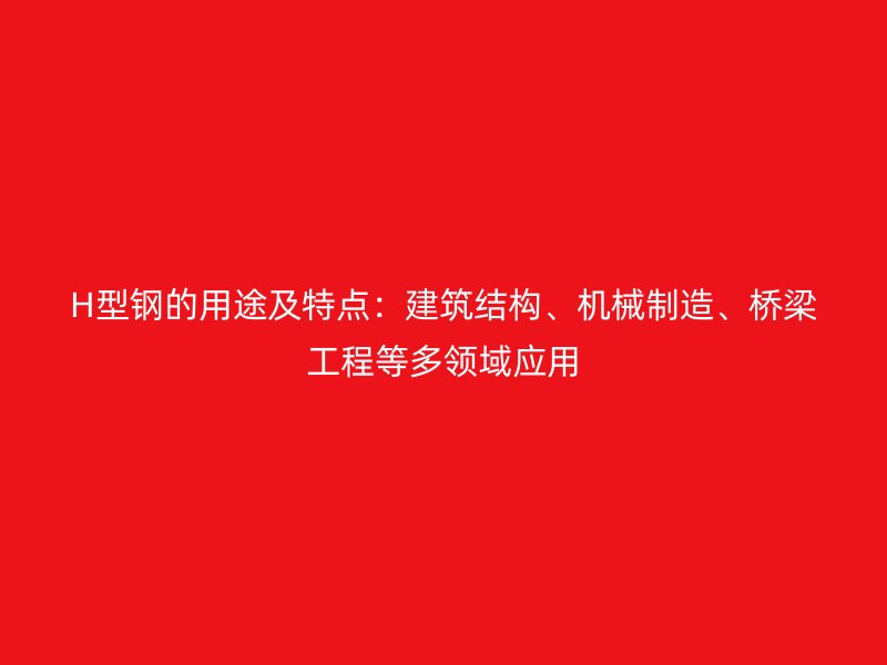 H型鋼的用途及特點：建筑結(jié)構(gòu)、機械制造、橋梁工程等多領(lǐng)域應(yīng)用