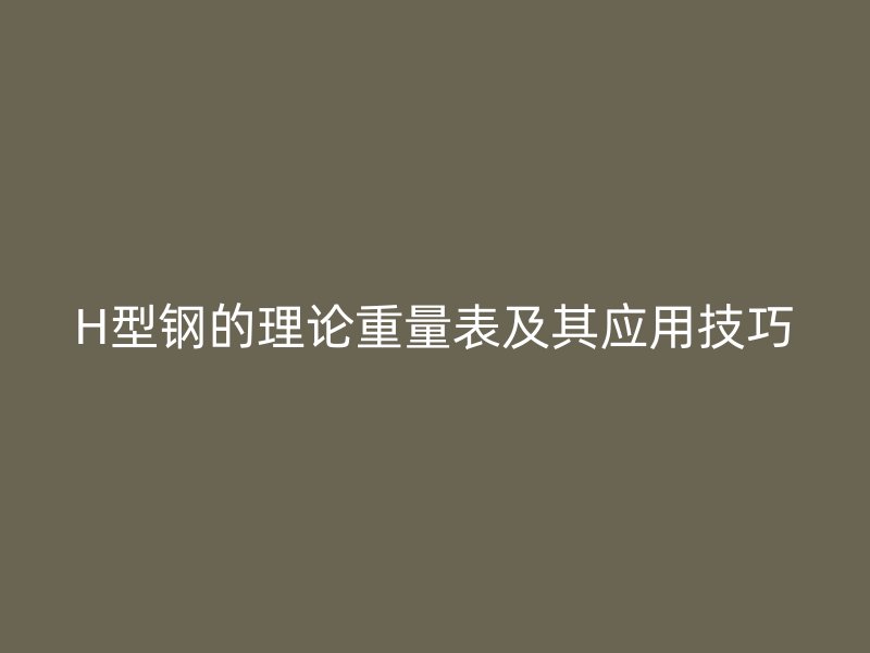 H型鋼的理論重量表及其應用技巧
