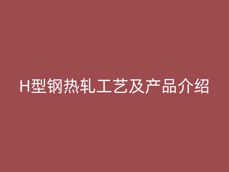 H型鋼熱軋工藝及產品介紹