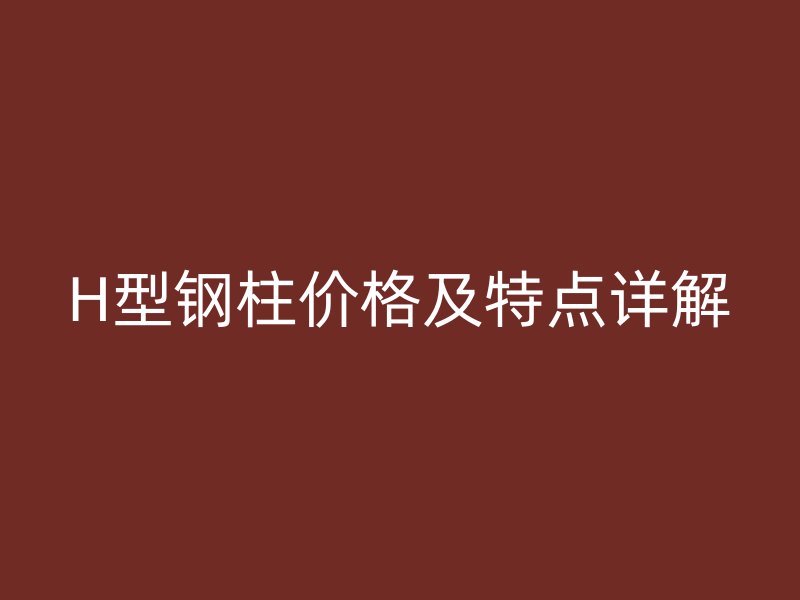 H型鋼柱價格及特點詳解