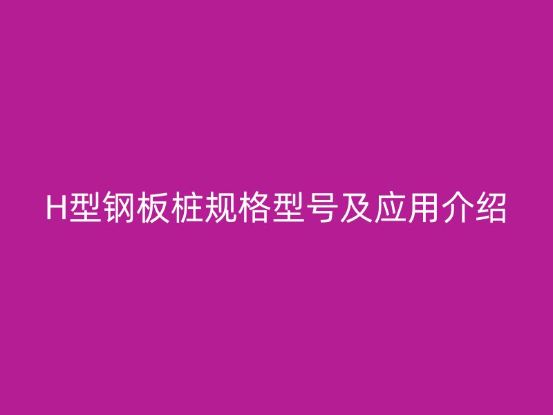 H型鋼板樁規格型號及應用介紹