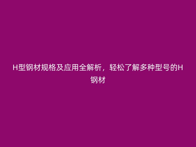H型鋼材規格及應用全解析，輕松了解多種型號的H鋼材