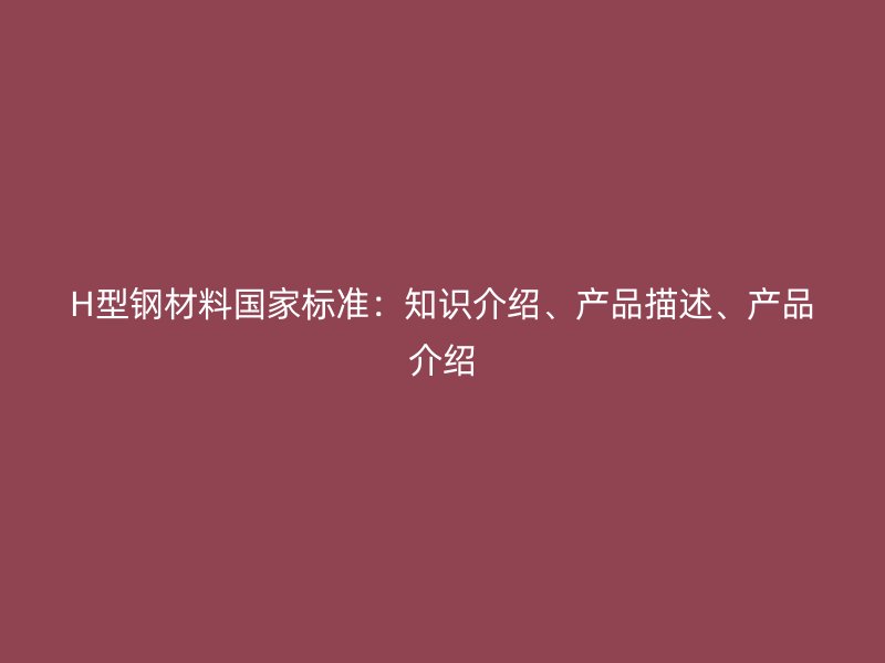 H型鋼材料國家標準：知識介紹、產品描述、產品介紹