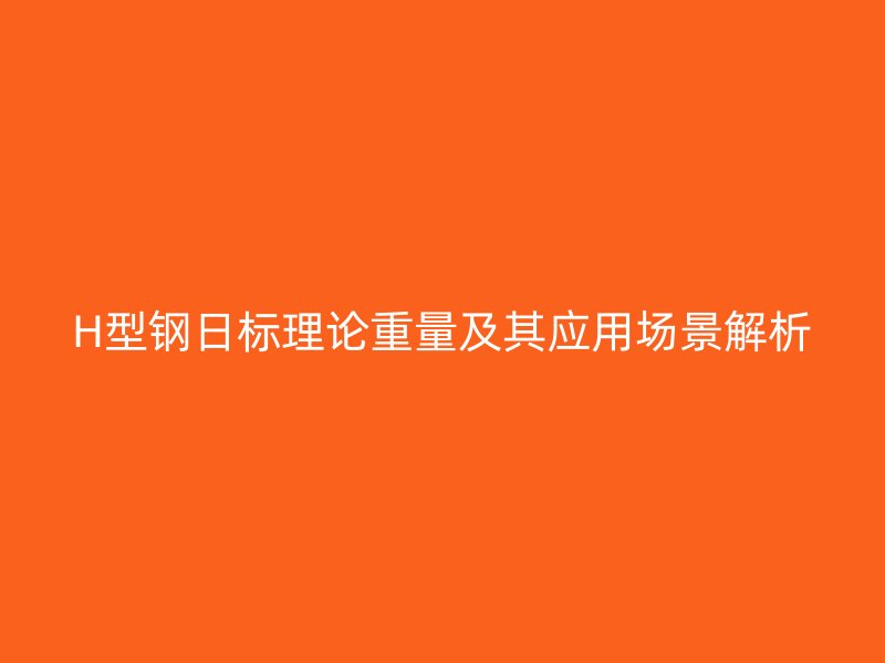 H型鋼日標理論重量及其應用場景解析
