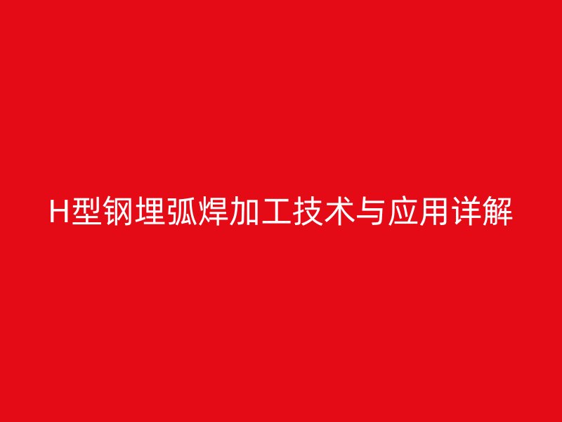 H型鋼埋弧焊加工技術與應用詳解