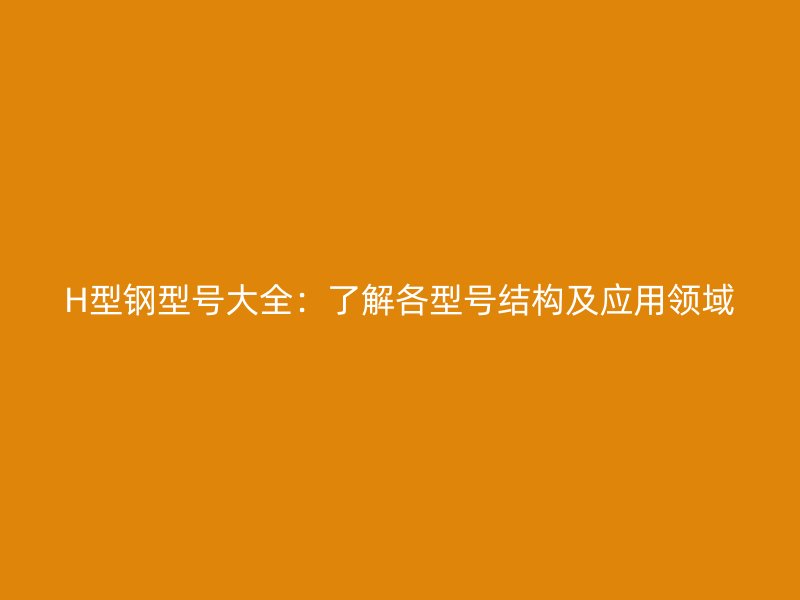 H型鋼型號大全：了解各型號結構及應用領域
