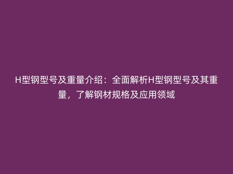 H型鋼型號及重量介紹：全面解析H型鋼型號及其重量，了解鋼材規(guī)格及應用領域
