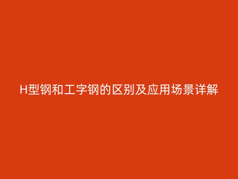 H型鋼和工字鋼的區別及應用場景詳解