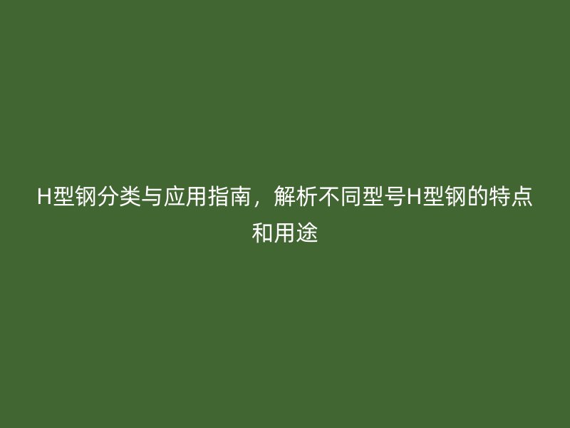 H型鋼分類與應(yīng)用指南，解析不同型號H型鋼的特點和用途