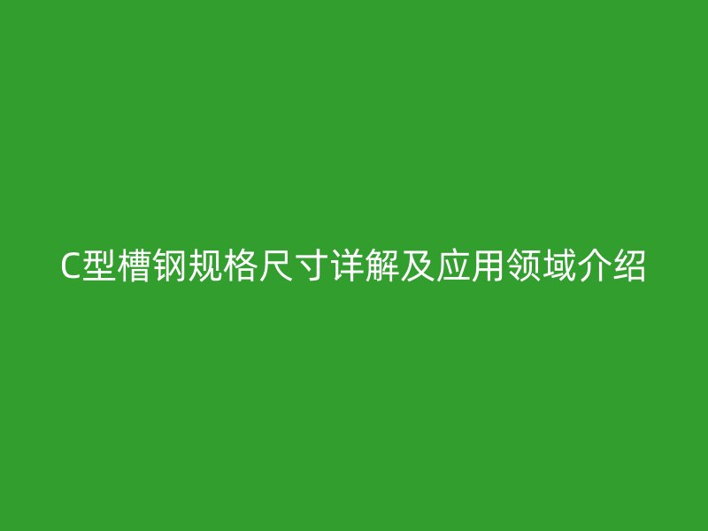 C型槽鋼規格尺寸詳解及應用領域介紹