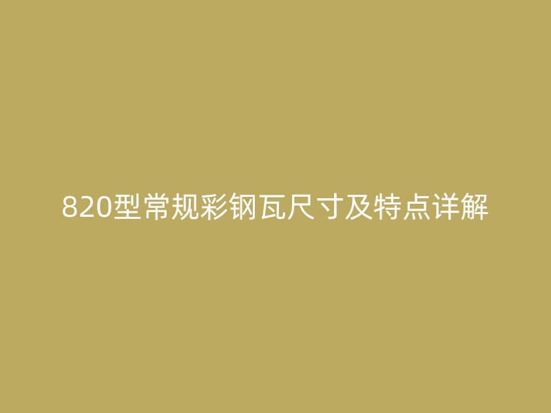 820型常規彩鋼瓦尺寸及特點詳解
