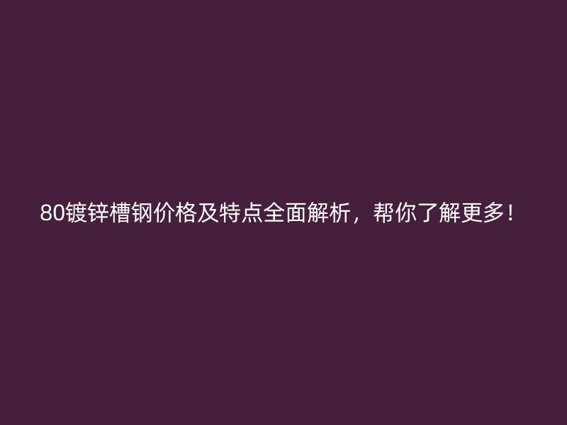 80鍍鋅槽鋼價格及特點全面解析，幫你了解更多！