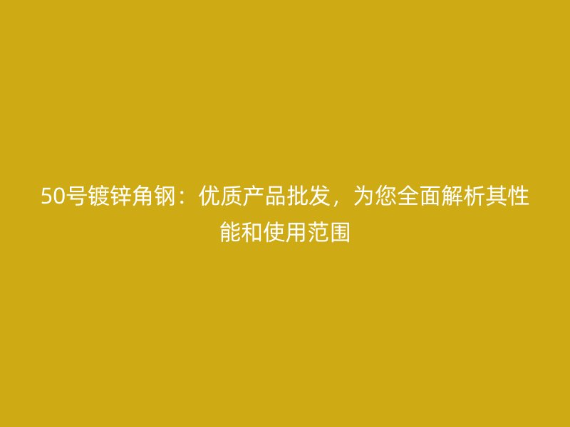 50號鍍鋅角鋼：優質產品批發，為您全面解析其性能和使用范圍