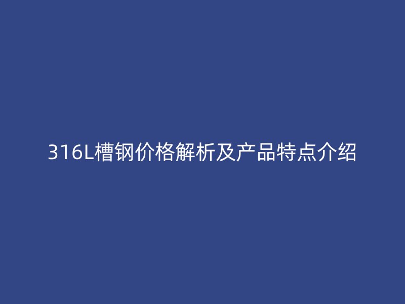 316L槽鋼價格解析及產品特點介紹