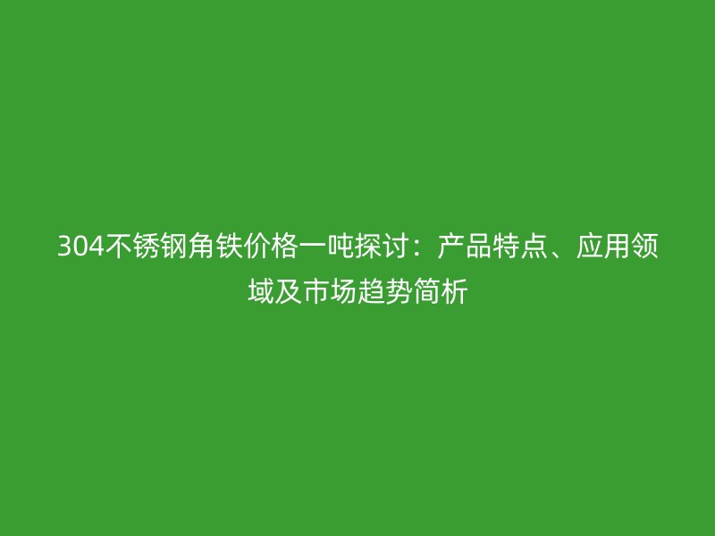 304不銹鋼角鐵價格一噸探討：產品特點、應用領域及市場趨勢簡析