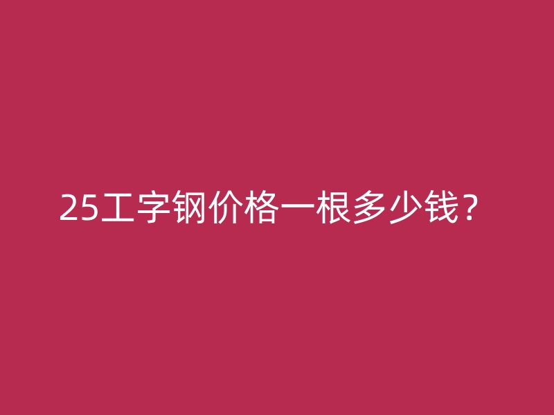 25工字鋼價格一根多少錢？