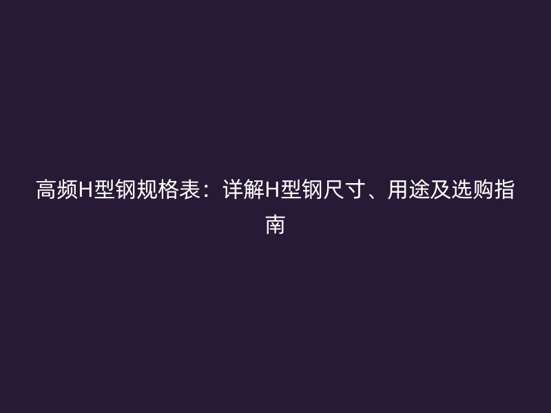 高頻H型鋼規(guī)格表：詳解H型鋼尺寸、用途及選購指南