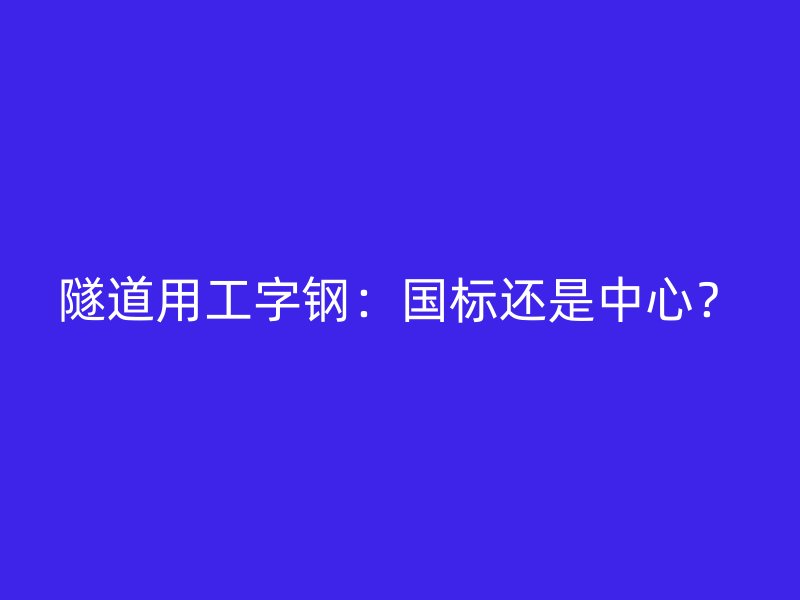 隧道用工字鋼：國(guó)標(biāo)還是中心？