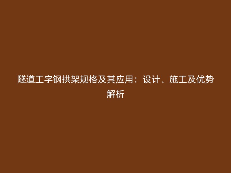 隧道工字鋼拱架規(guī)格及其應(yīng)用：設(shè)計、施工及優(yōu)勢解析