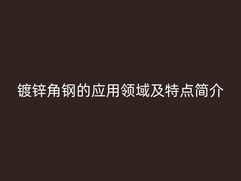 鍍鋅角鋼的應(yīng)用領(lǐng)域及特點(diǎn)簡介
