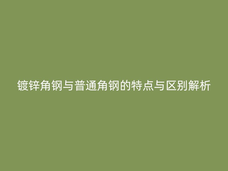 鍍鋅角鋼與普通角鋼的特點與區別解析