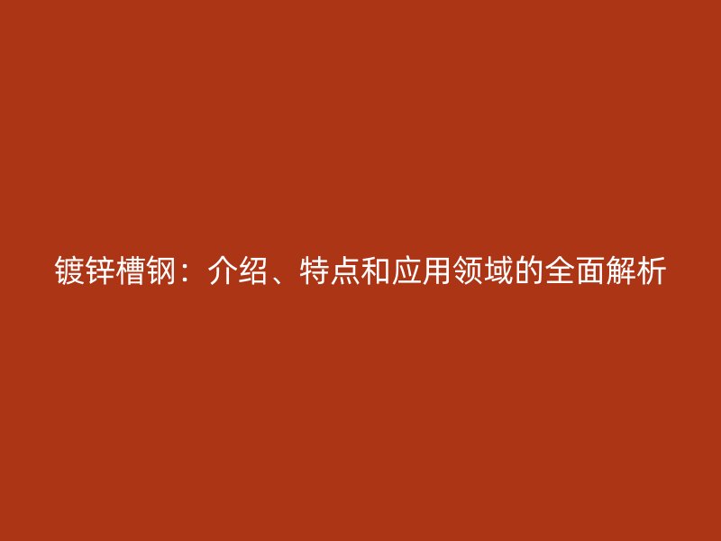 鍍鋅槽鋼：介紹、特點和應用領域的全面解析