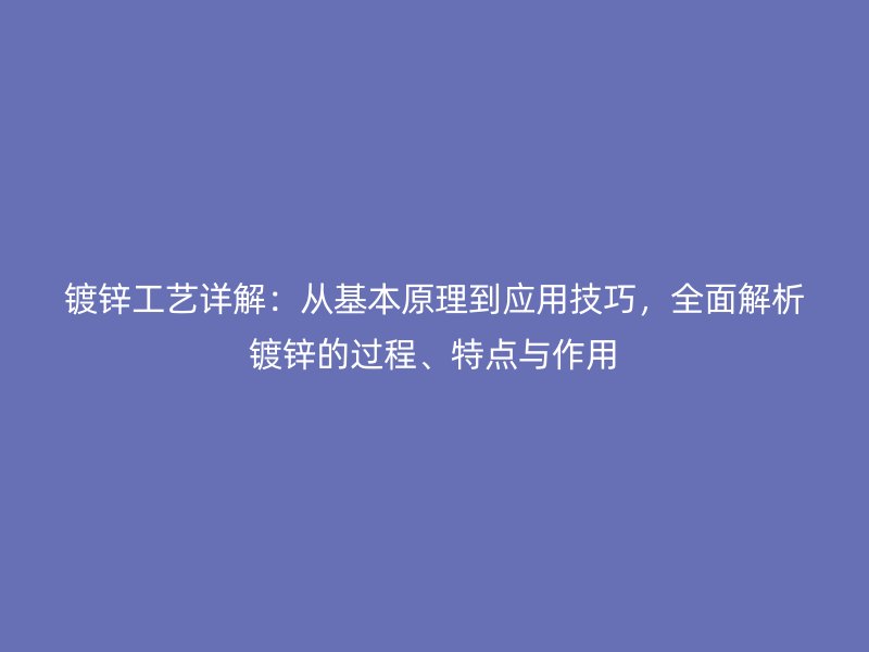 鍍鋅工藝詳解：從基本原理到應用技巧，全面解析鍍鋅的過程、特點與作用