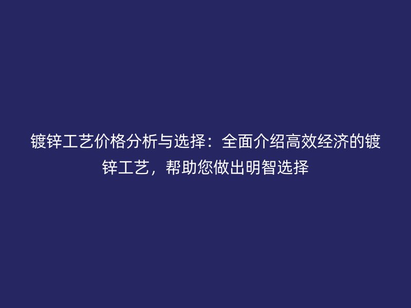 鍍鋅工藝價格分析與選擇：全面介紹高效經濟的鍍鋅工藝，幫助您做出明智選擇