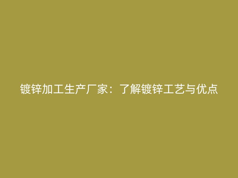 鍍鋅加工生產廠家：了解鍍鋅工藝與優點