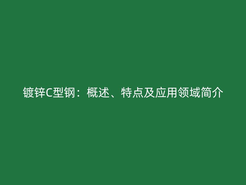 鍍鋅C型鋼：概述、特點(diǎn)及應(yīng)用領(lǐng)域簡(jiǎn)介