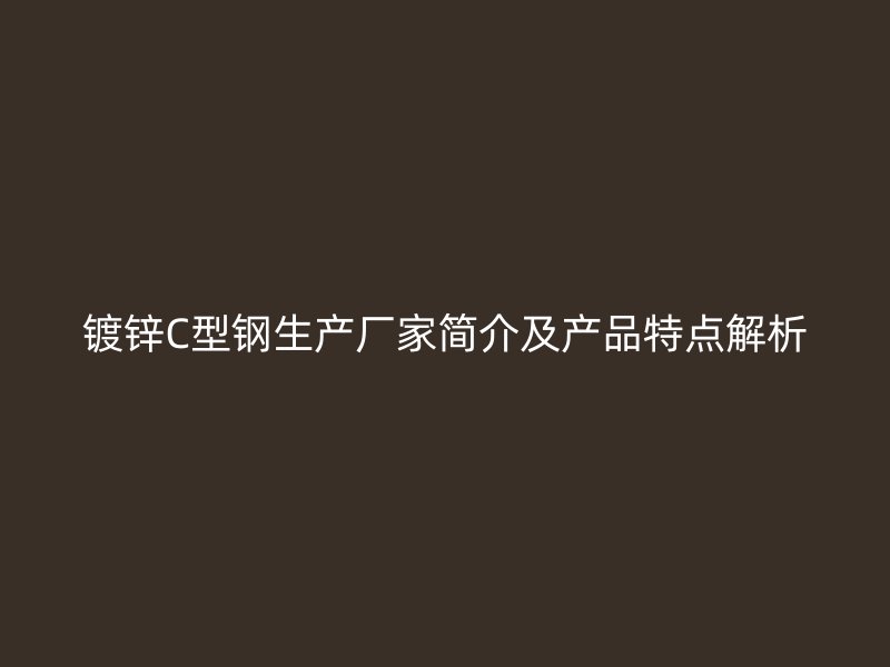 鍍鋅C型鋼生產(chǎn)廠家簡(jiǎn)介及產(chǎn)品特點(diǎn)解析