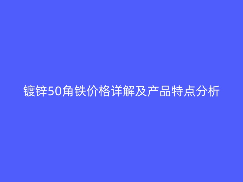 鍍鋅50角鐵價格詳解及產品特點分析