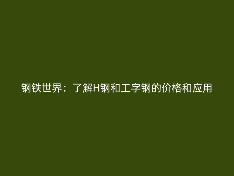 鋼鐵世界：了解H鋼和工字鋼的價(jià)格和應(yīng)用