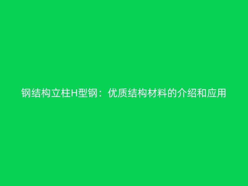 鋼結構立柱H型鋼：優質結構材料的介紹和應用