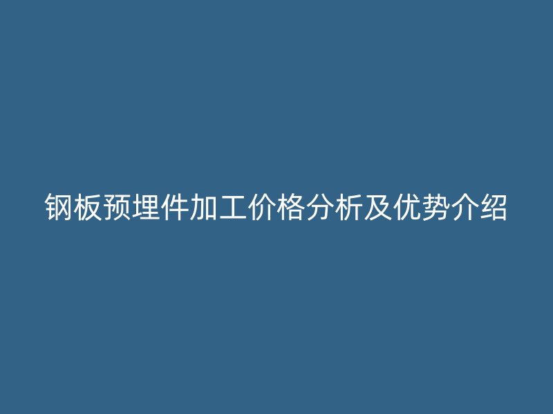 鋼板預埋件加工價格分析及優勢介紹