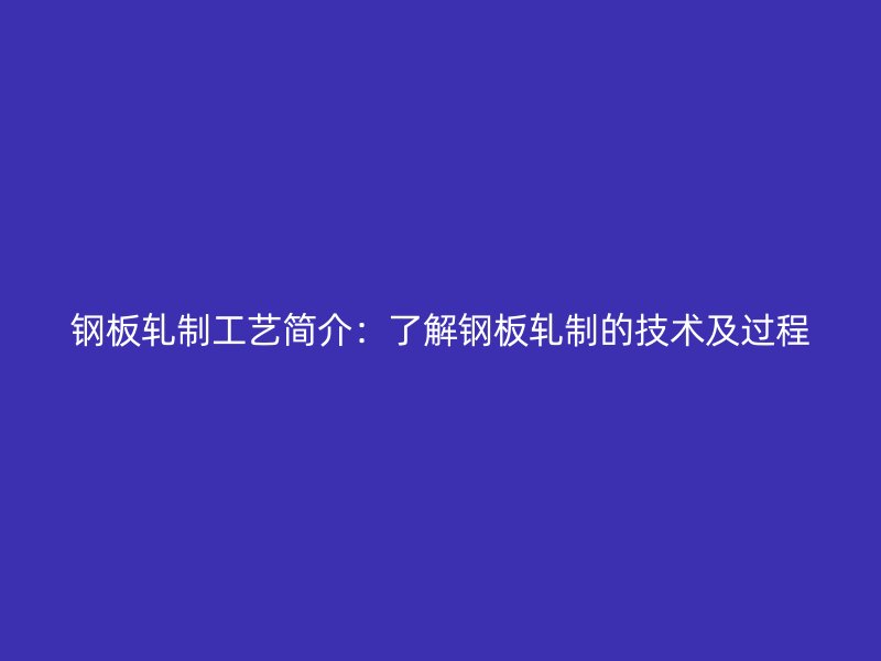 鋼板軋制工藝簡介：了解鋼板軋制的技術及過程