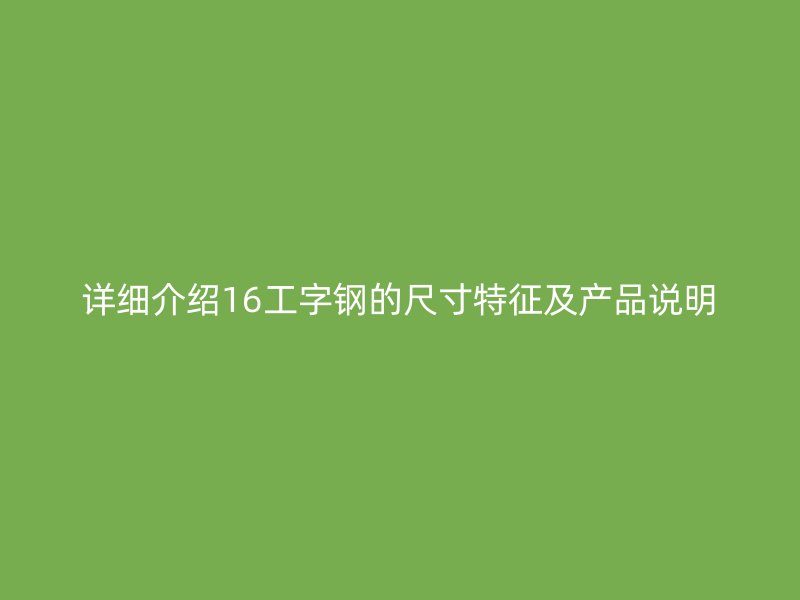 詳細介紹16工字鋼的尺寸特征及產品說明