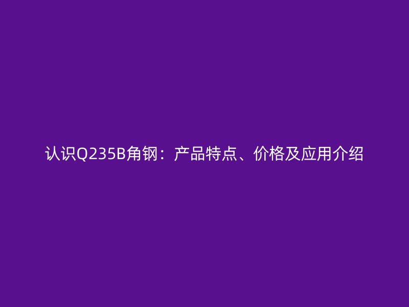 認識Q235B角鋼：產品特點、價格及應用介紹