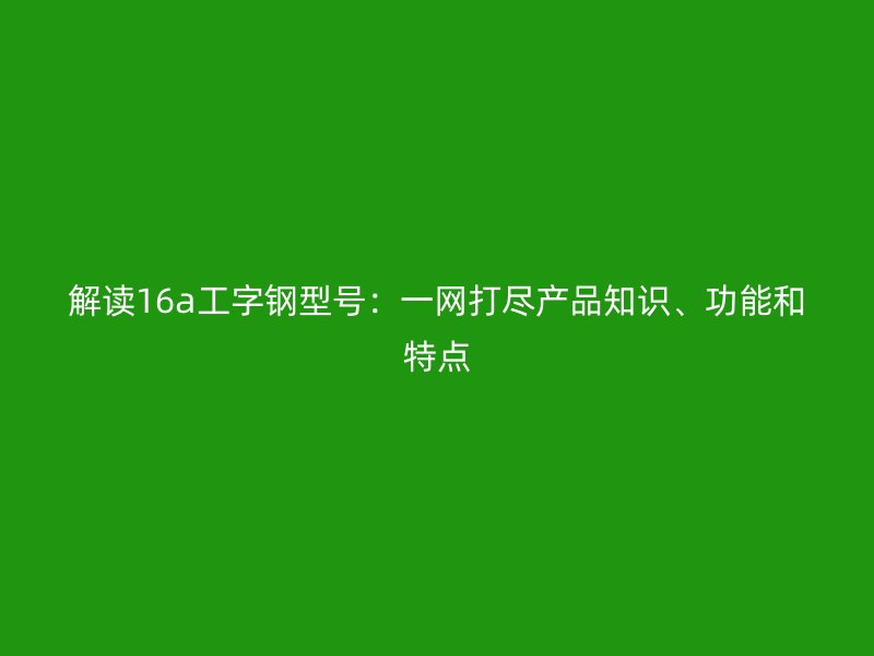 解讀16a工字鋼型號：一網打盡產品知識、功能和特點