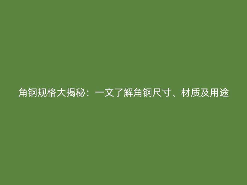 角鋼規格大揭秘：一文了解角鋼尺寸、材質及用途