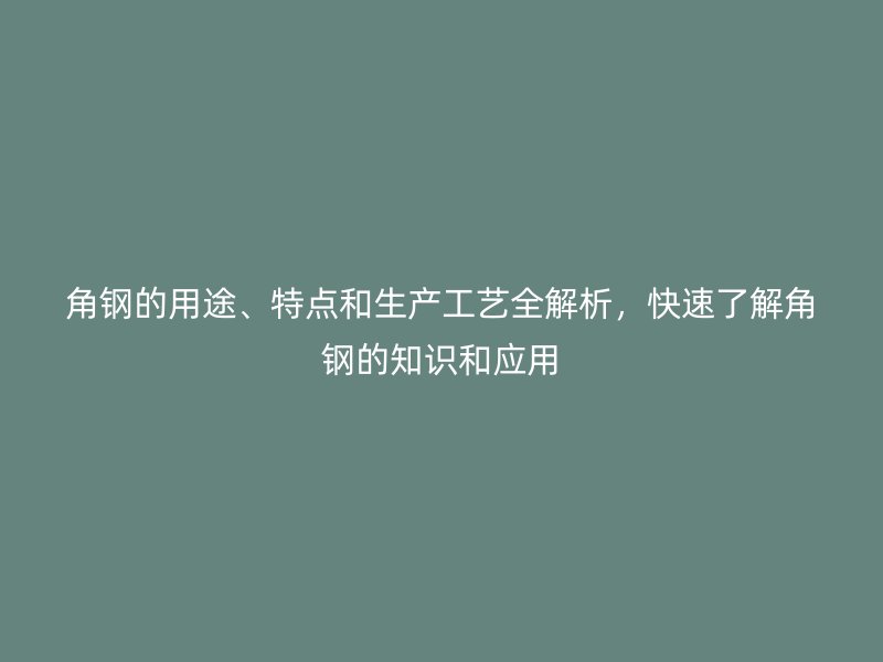 角鋼的用途、特點(diǎn)和生產(chǎn)工藝全解析，快速了解角鋼的知識(shí)和應(yīng)用