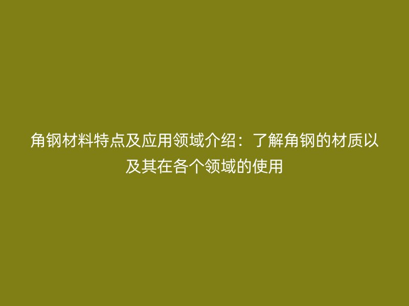 角鋼材料特點及應用領域介紹：了解角鋼的材質以及其在各個領域的使用