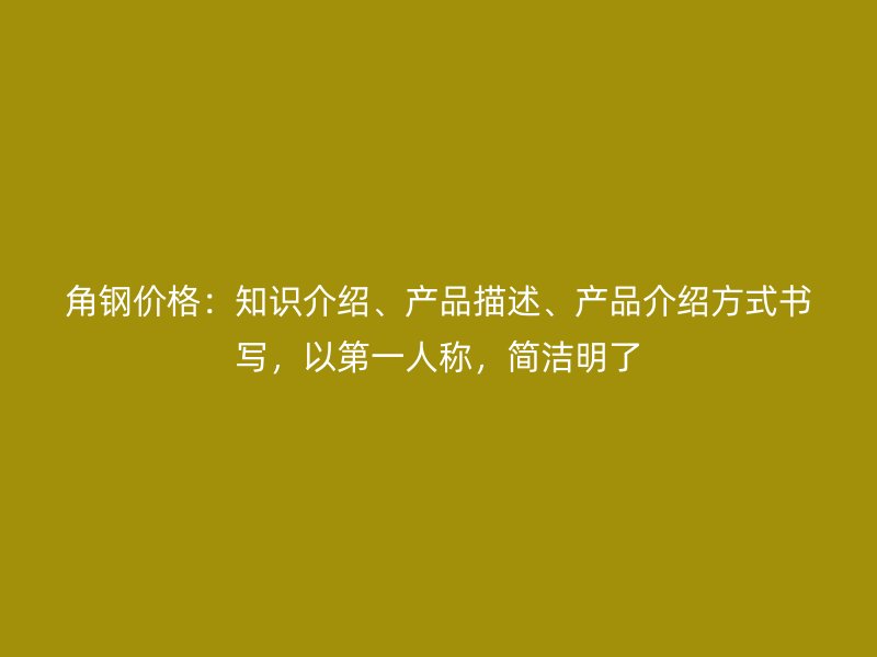 角鋼價格：知識介紹、產品描述、產品介紹方式書寫，以第一人稱，簡潔明了