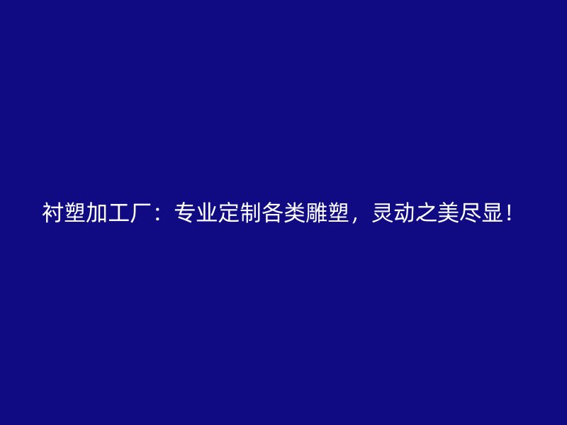襯塑加工廠：專業定制各類雕塑，靈動之美盡顯！