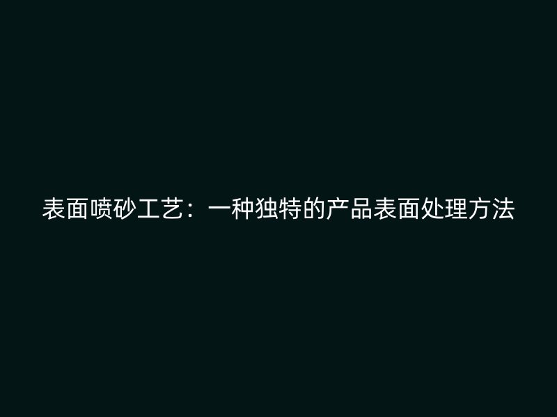 表面噴砂工藝：一種獨特的產品表面處理方法