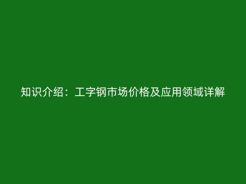 知識介紹：工字鋼市場價(jià)格及應(yīng)用領(lǐng)域詳解